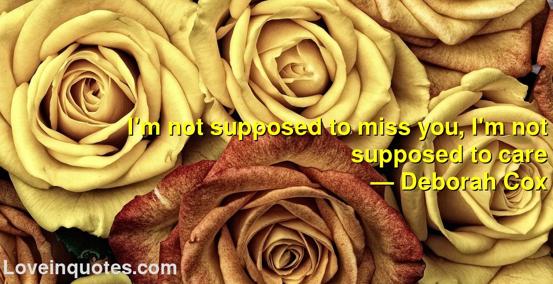 
I'm not supposed to miss you, I'm not supposed to care
― Deborah Cox