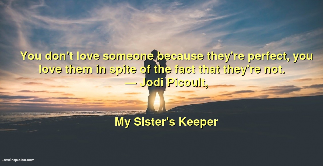 
You don't love someone because they're perfect, you love them in spite of the fact that they're not.
― Jodi Picoult,
My Sister's Keeper
