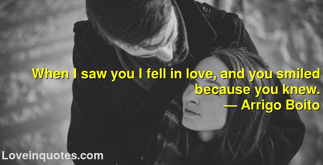 
When I saw you I fell in love, and you smiled because you knew.
― Arrigo Boito