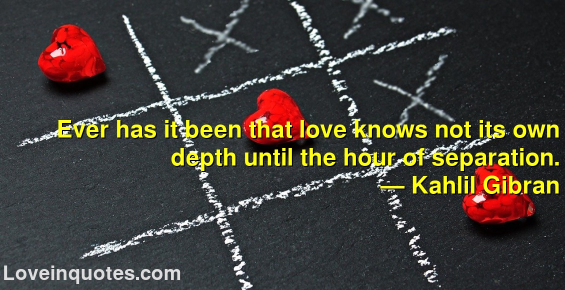 
Ever has it been that love knows not its own depth until the hour of separation.
― Kahlil Gibran