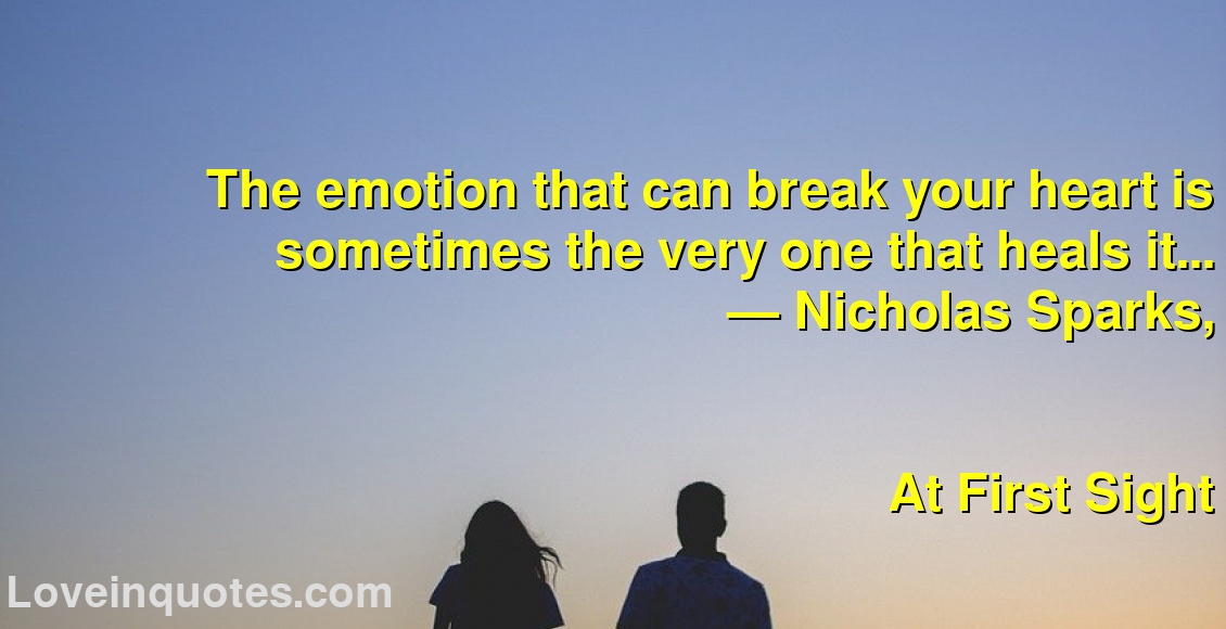 
The emotion that can break your heart is sometimes the very one that heals it...
― Nicholas Sparks,
At First Sight
