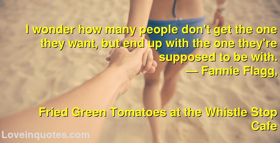 
I wonder how many people don't get the one they want, but end up with the one they're supposed to be with.
― Fannie Flagg,
Fried Green Tomatoes at the Whistle Stop Cafe