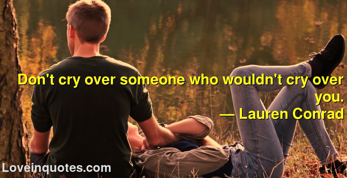 
Don't cry over someone who wouldn't cry over you.
― Lauren Conrad