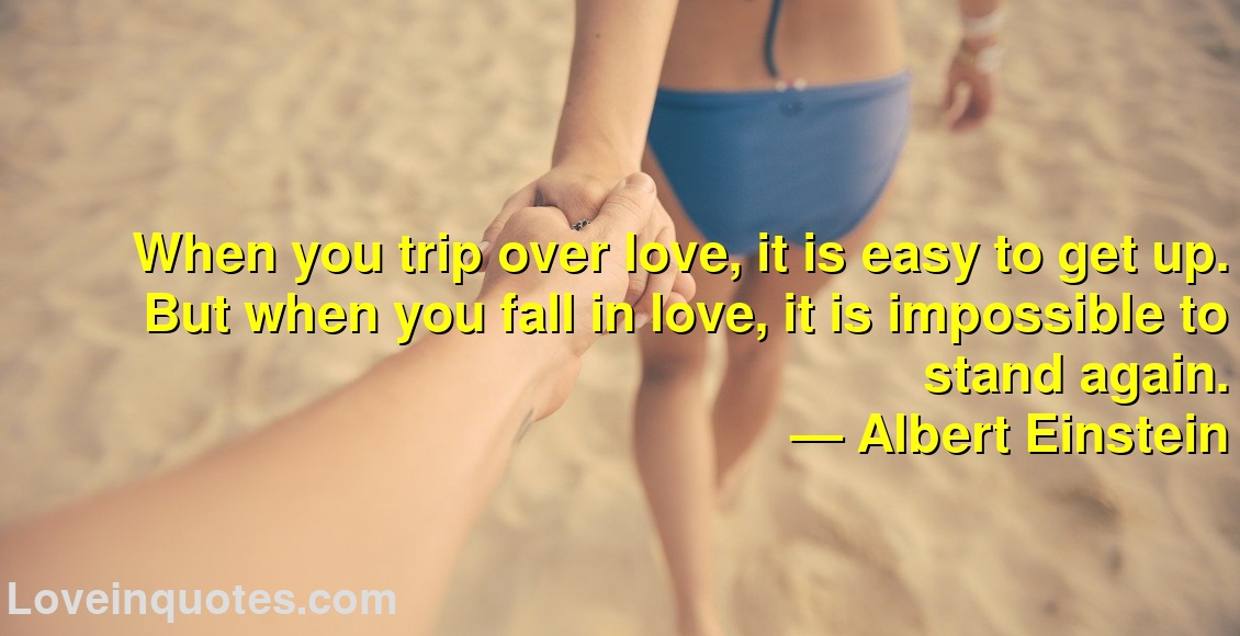 
When you trip over love, it is easy to get up. But when you fall in love, it is impossible to stand again.
― Albert Einstein