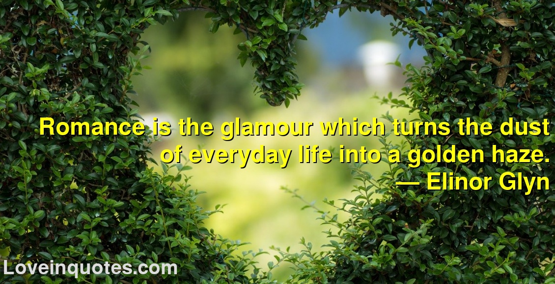 
Romance is the glamour which turns the dust of everyday life into a golden haze.
― Elinor Glyn