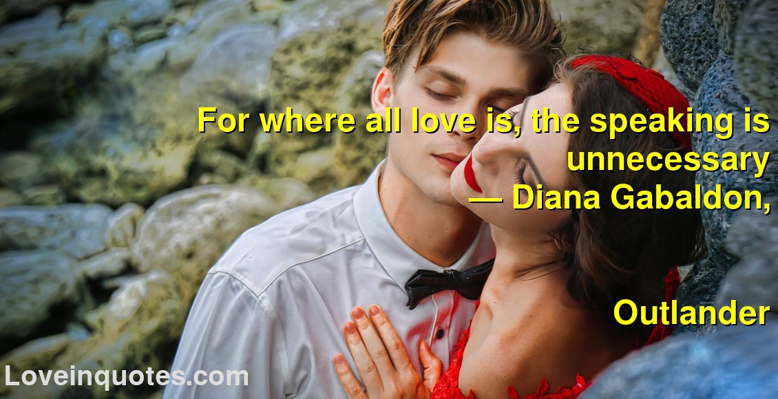 
For where all love is, the speaking is unnecessary
― Diana Gabaldon,
Outlander