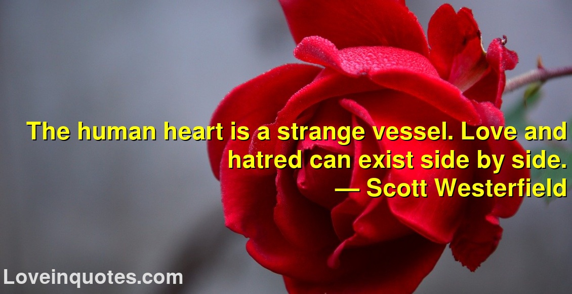 
The human heart is a strange vessel. Love and hatred can exist side by side.
― Scott Westerfield