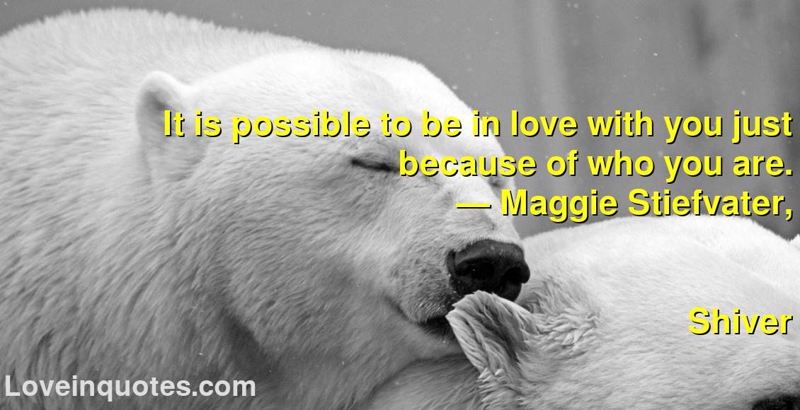 
It is possible to be in love with you just because of who you are.
― Maggie Stiefvater,
Shiver