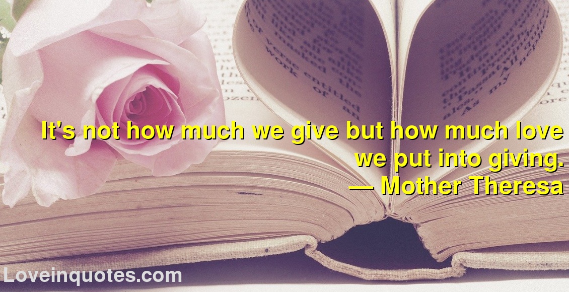 
It's not how much we give but how much love we put into giving.
― Mother Theresa