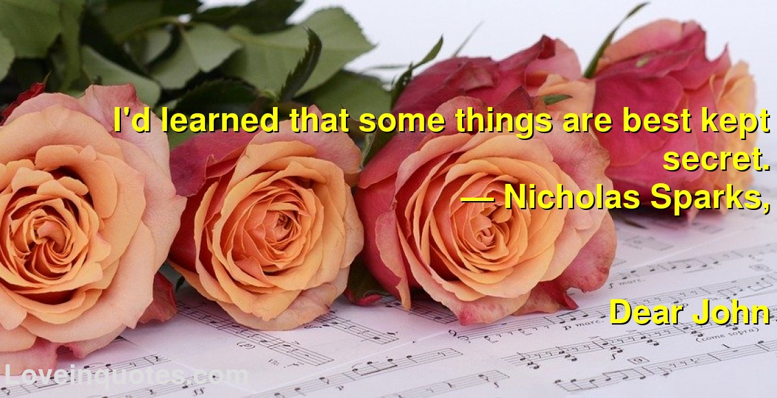 
I'd learned that some things are best kept secret.
― Nicholas Sparks,
Dear John