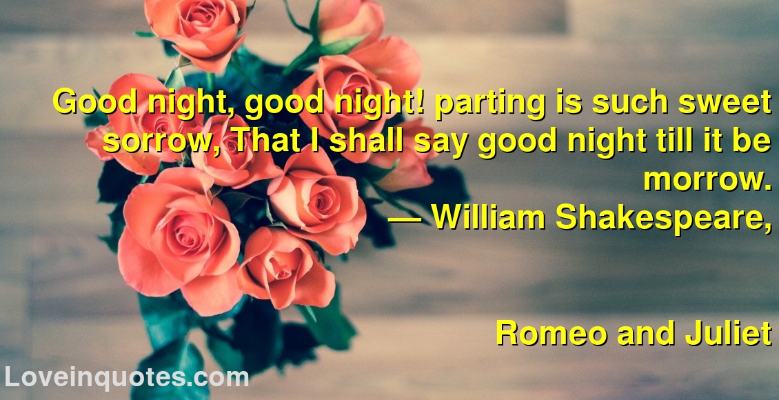 
Good night, good night! parting is such sweet sorrow, That I shall say good night till it be morrow.
― William Shakespeare,
Romeo and Juliet