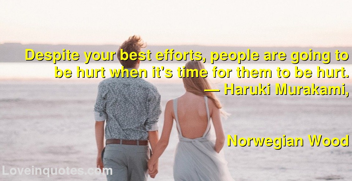 
Despite your best efforts, people are going to be hurt when it's time for them to be hurt.
― Haruki Murakami,
Norwegian Wood
