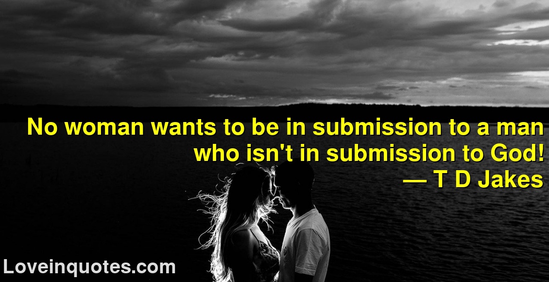 
No woman wants to be in submission to a man who isn't in submission to God!
― T D Jakes