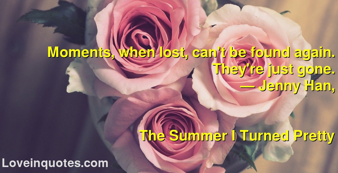 
Moments, when lost, can't be found again. They're just gone.
― Jenny Han,
The Summer I Turned Pretty
