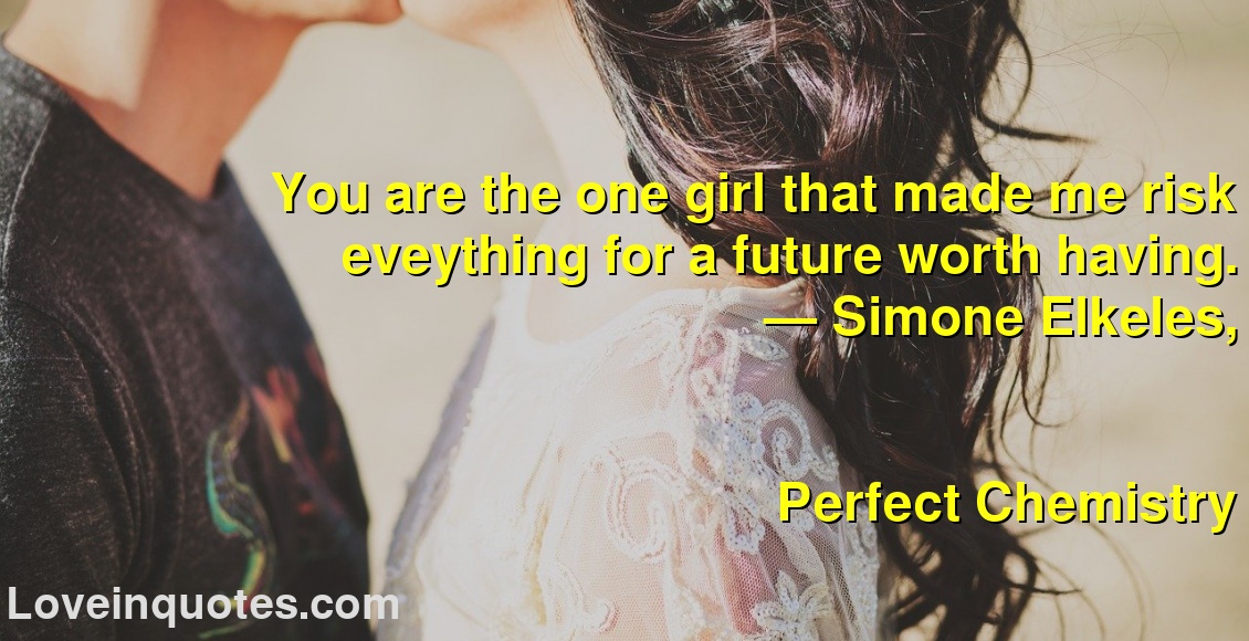 
You are the one girl that made me risk eveything for a future worth having.
― Simone Elkeles,
Perfect Chemistry