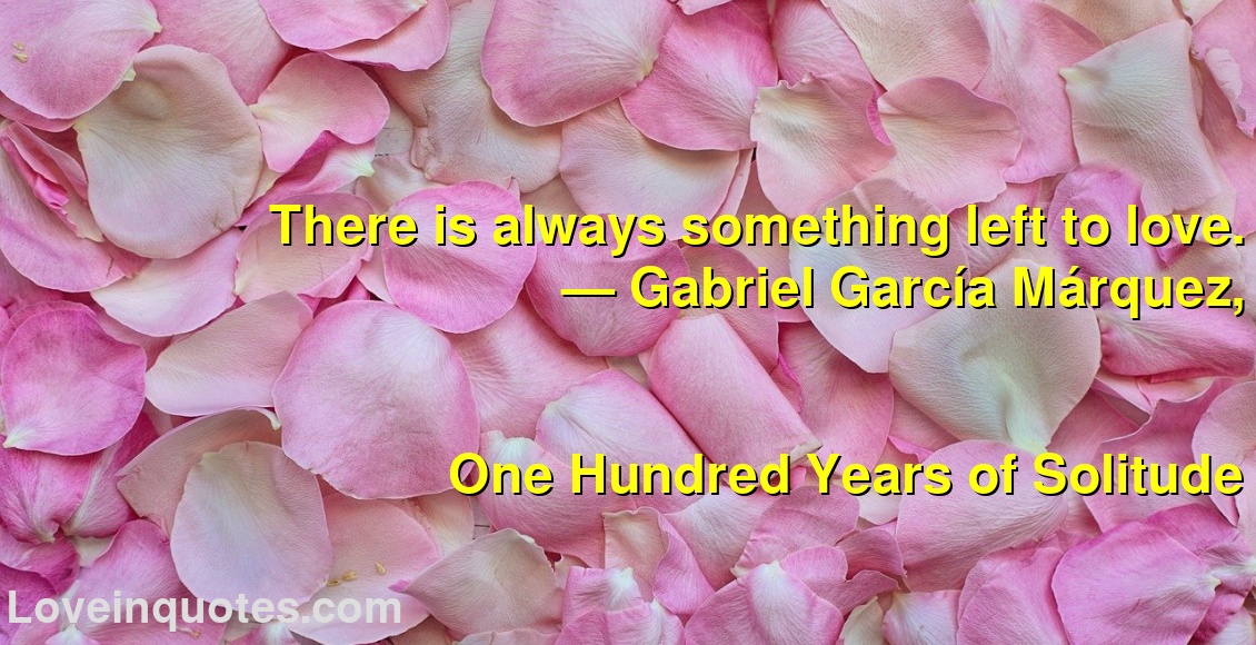 
There is always something left to love.
― Gabriel García Márquez,
One Hundred Years of Solitude