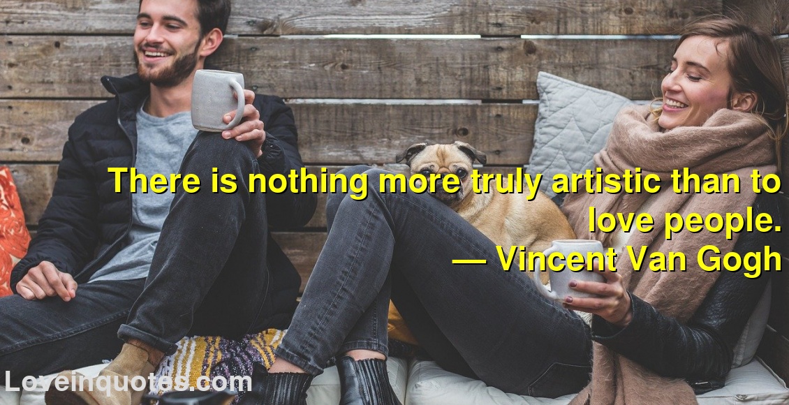 
There is nothing more truly artistic than to love people.
― Vincent Van Gogh