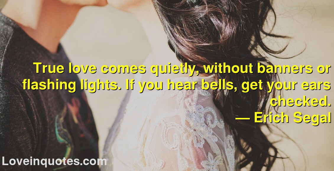 
True love comes quietly, without banners or flashing lights. If you hear bells, get your ears checked.
― Erich Segal