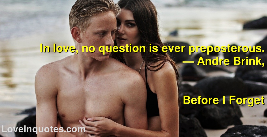 
In love, no question is ever preposterous.
― Andre Brink,
Before I Forget