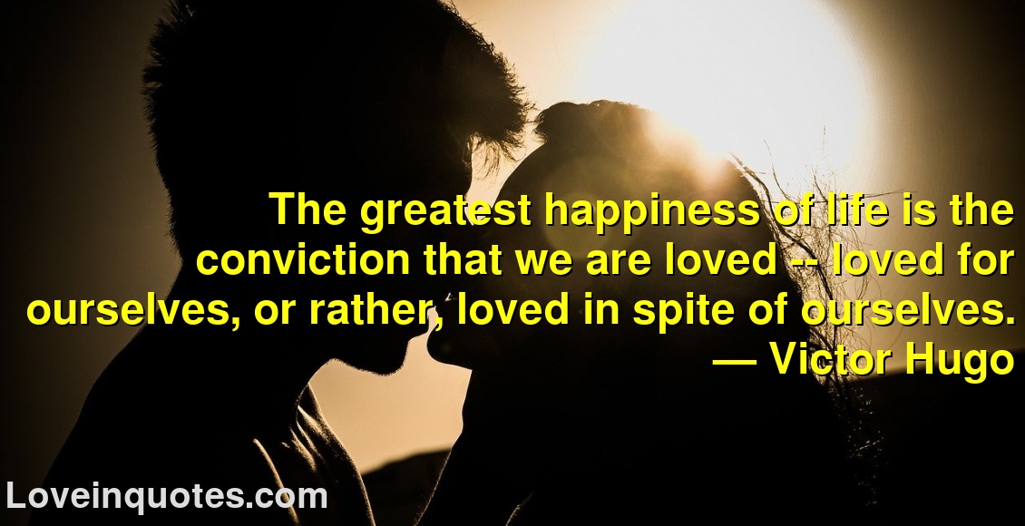 
The greatest happiness of life is the conviction that we are loved -- loved for ourselves, or rather, loved in spite of ourselves.
― Victor Hugo