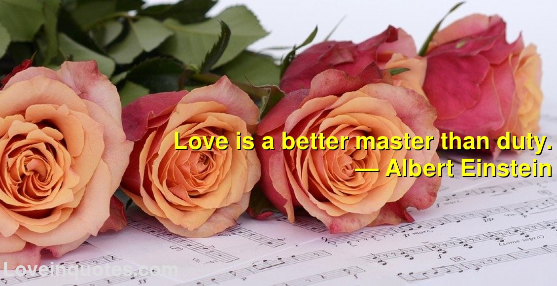 
Love is a better master than duty.
― Albert Einstein