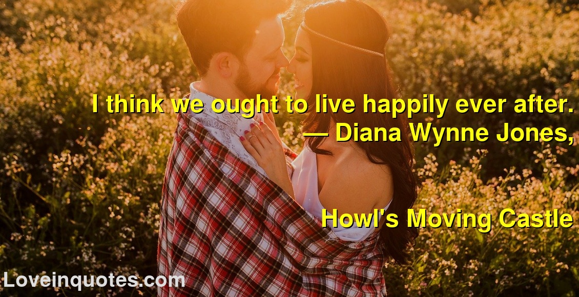 
I think we ought to live happily ever after.
― Diana Wynne Jones,
Howl's Moving Castle