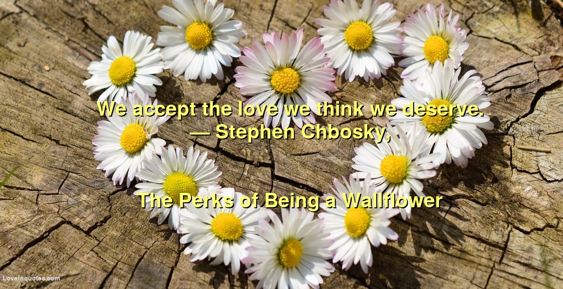 
We accept the love we think we deserve.
― Stephen Chbosky,
The Perks of Being a Wallflower