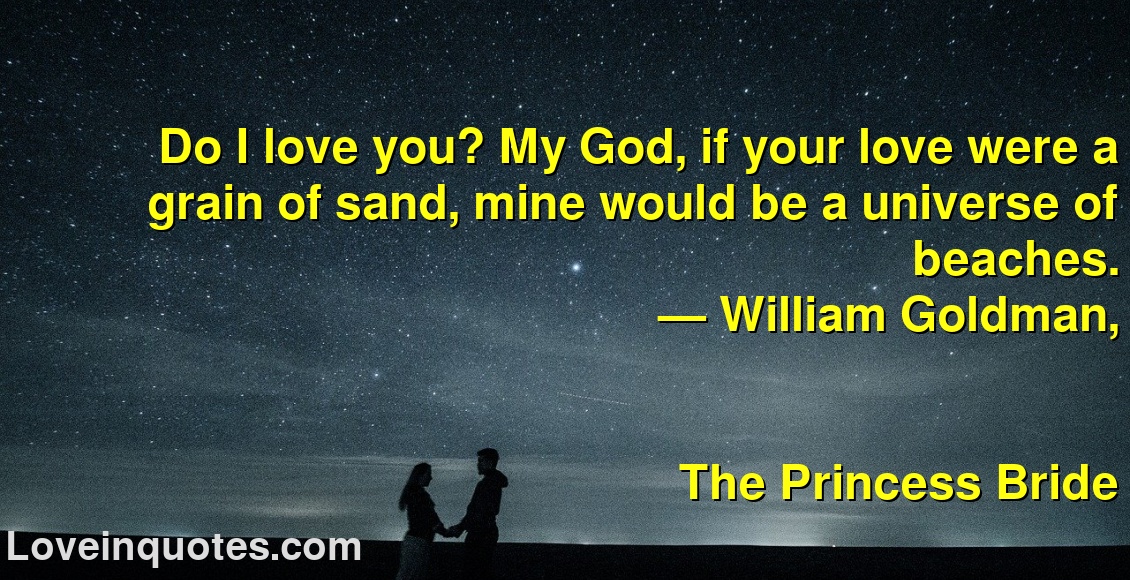 
Do I love you? My God, if your love were a grain of sand, mine would be a universe of beaches.
― William Goldman,
The Princess Bride