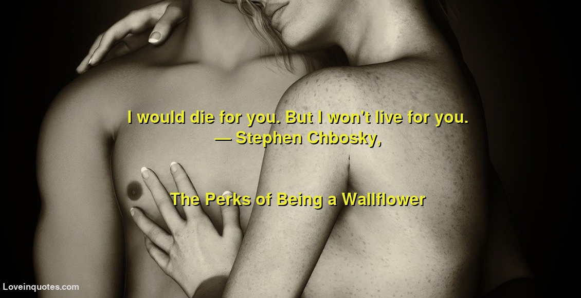 
I would die for you. But I won't live for you.
― Stephen Chbosky,
The Perks of Being a Wallflower