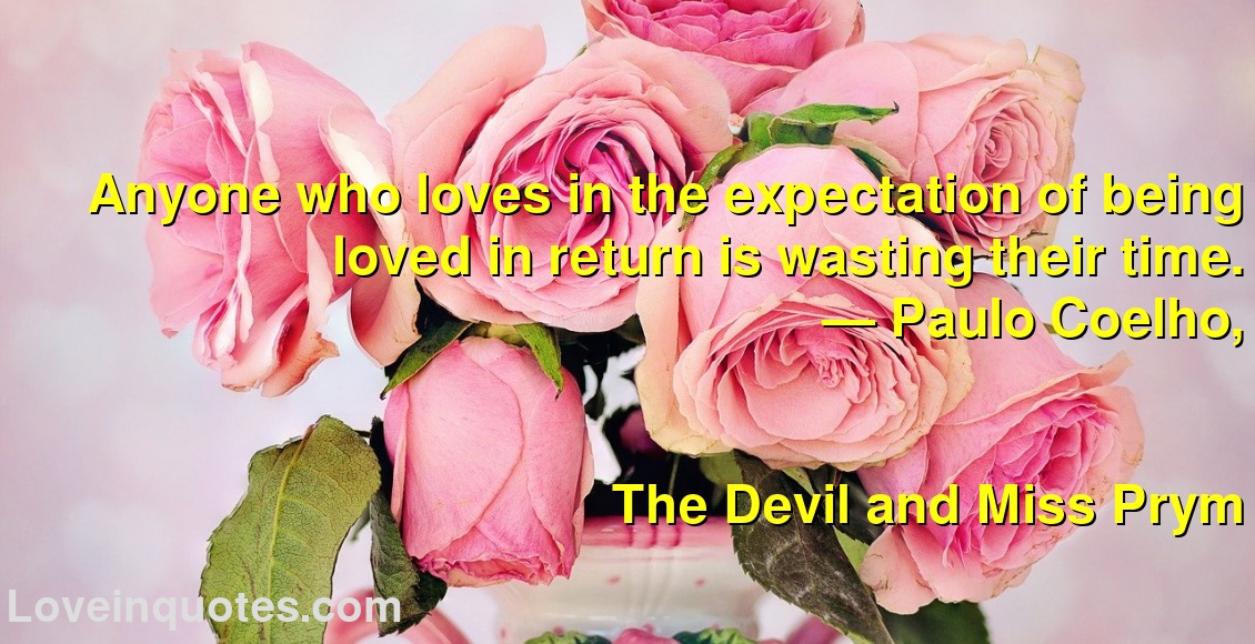 
Anyone who loves in the expectation of being loved in return is wasting their time.
― Paulo Coelho,
The Devil and Miss Prym