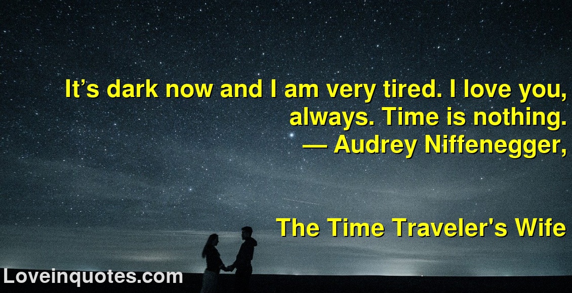 
It’s dark now and I am very tired. I love you, always. Time is nothing.
― Audrey Niffenegger,
The Time Traveler's Wife