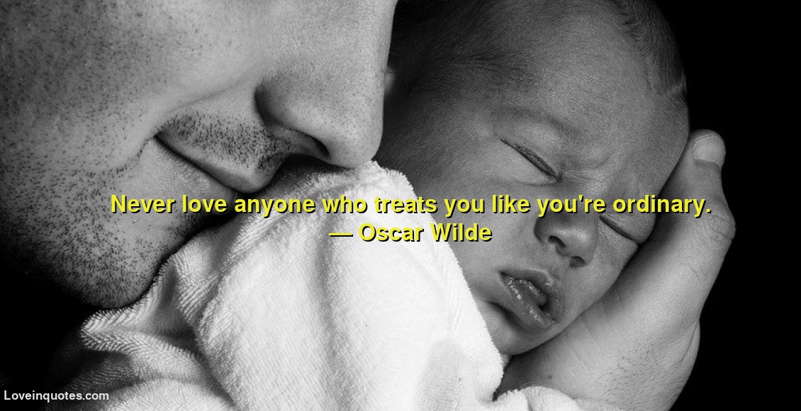
Never love anyone who treats you like you're ordinary.
― Oscar Wilde