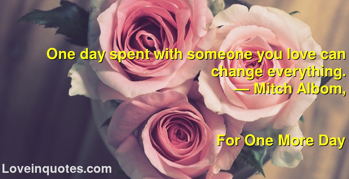 
One day spent with someone you love can change everything.
― Mitch Albom,
For One More Day