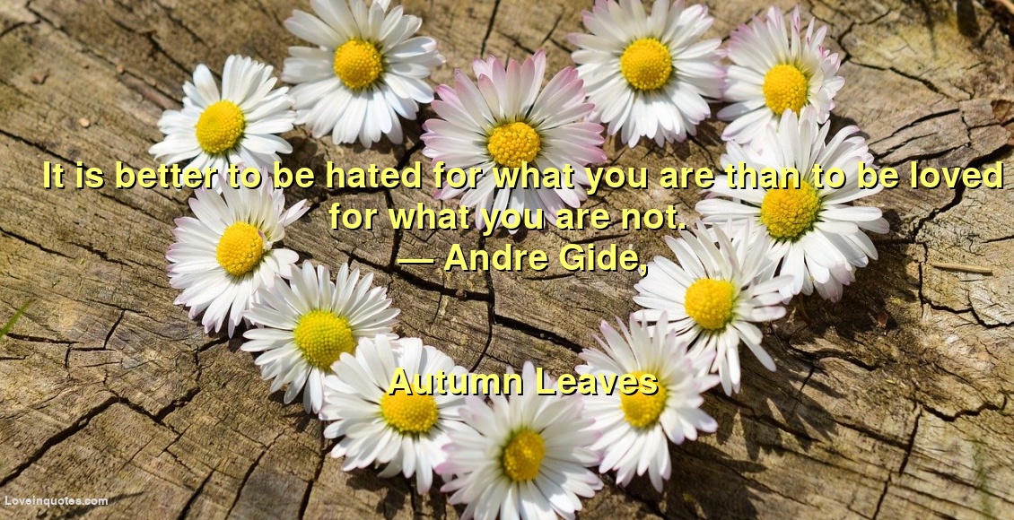 
It is better to be hated for what you are than to be loved for what you are not.
― Andre Gide,
Autumn Leaves