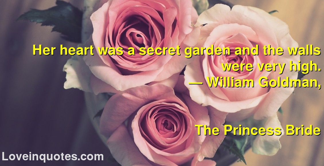 
Her heart was a secret garden and the walls were very high.
― William Goldman,
The Princess Bride