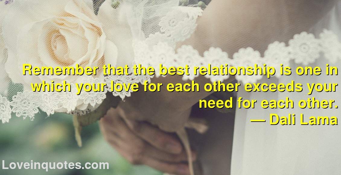 
Remember that the best relationship is one in which your love for each other exceeds your need for each other.
― Dali Lama