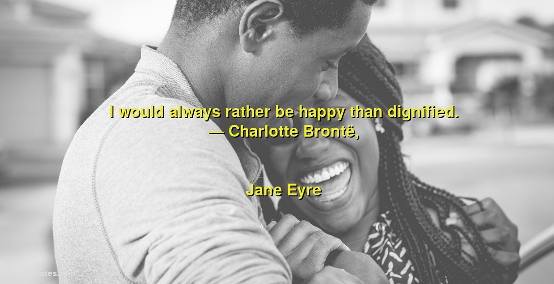 
I would always rather be happy than dignified.
― Charlotte Brontë,
Jane Eyre