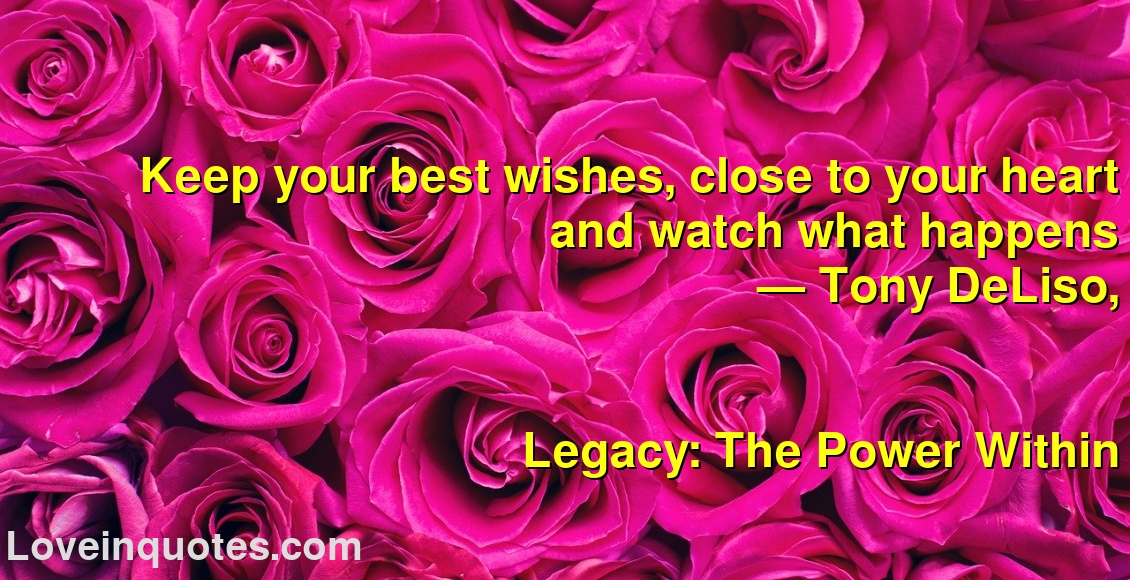 
Keep your best wishes, close to your heart and watch what happens
― Tony DeLiso,
Legacy: The Power Within