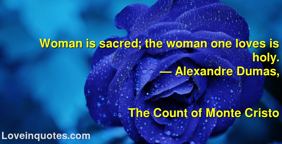 
Woman is sacred; the woman one loves is holy.
― Alexandre Dumas,
The Count of Monte Cristo