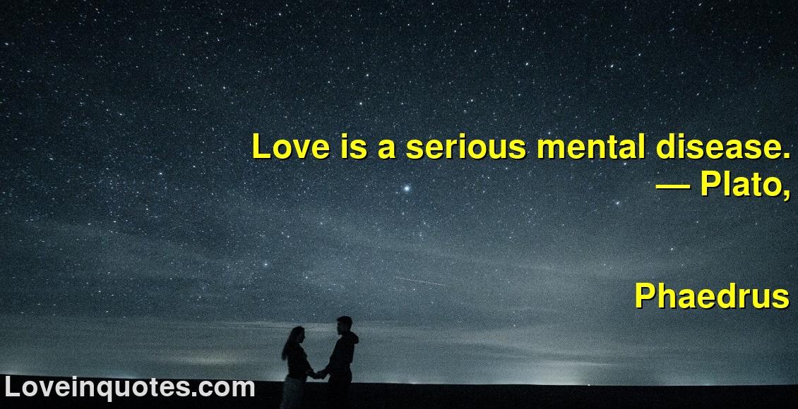
Love is a serious mental disease.
― Plato,
Phaedrus