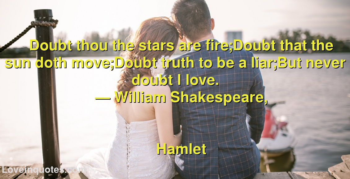 
Doubt thou the stars are fire;Doubt that the sun doth move;Doubt truth to be a liar;But never doubt I love.
― William Shakespeare,
Hamlet