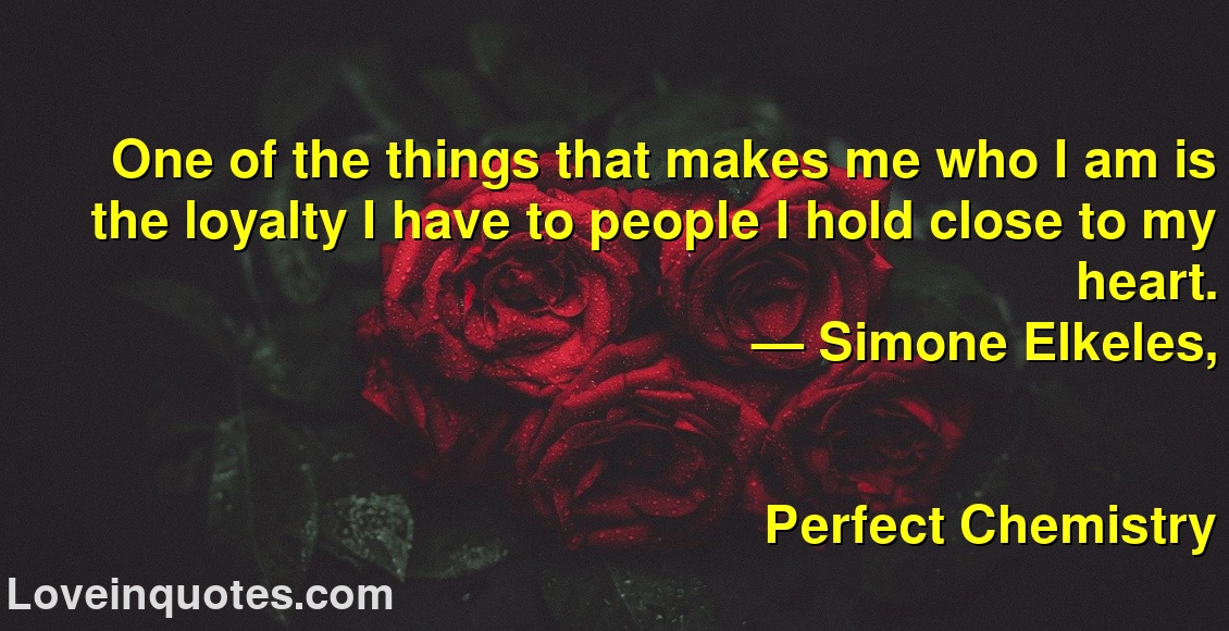 
One of the things that makes me who I am is the loyalty I have to people I hold close to my heart.
― Simone Elkeles,
Perfect Chemistry