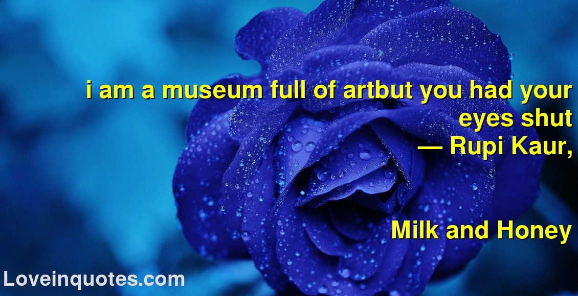 
i am a museum full of artbut you had your eyes shut
― Rupi Kaur,
Milk and Honey