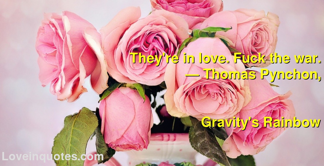 
They're in love. Fuck the war.
― Thomas Pynchon,
Gravity's Rainbow