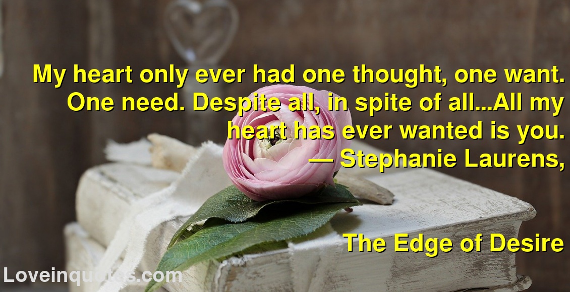 
My heart only ever had one thought, one want. One need. Despite all, in spite of all...All my heart has ever wanted is you.
― Stephanie Laurens,
The Edge of Desire