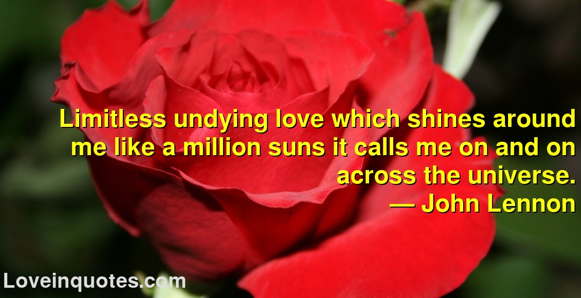 
Limitless undying love which shines around me like a million suns it calls me on and on across the universe.
― John Lennon