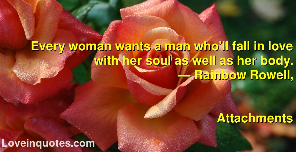 
Every woman wants a man who'll fall in love with her soul as well as her body.
― Rainbow Rowell,
Attachments