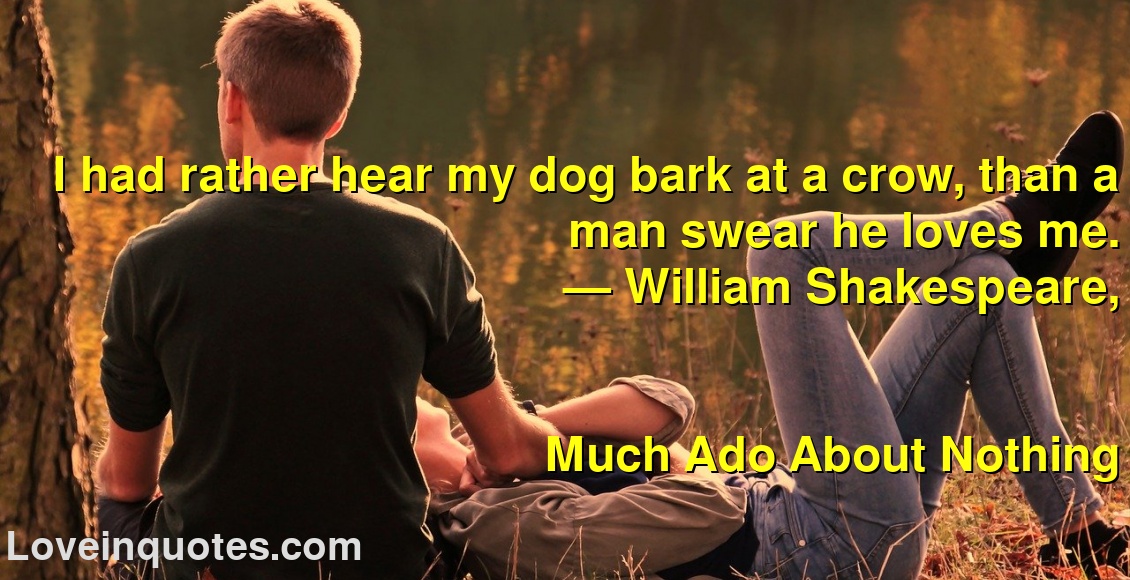 
I had rather hear my dog bark at a crow, than a man swear he loves me.
― William Shakespeare,
Much Ado About Nothing