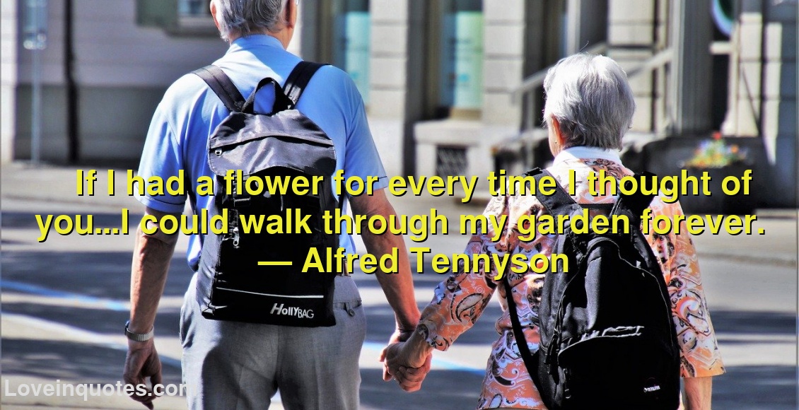
If I had a flower for every time I thought of you...I could walk through my garden forever.
― Alfred Tennyson