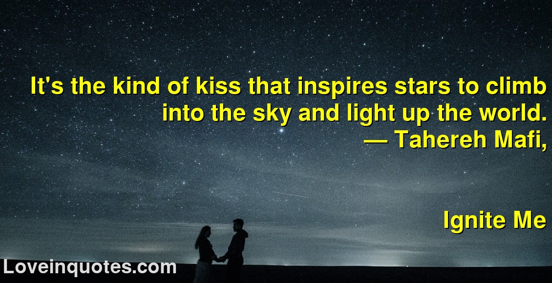 
It's the kind of kiss that inspires stars to climb into the sky and light up the world.
― Tahereh Mafi,
Ignite Me